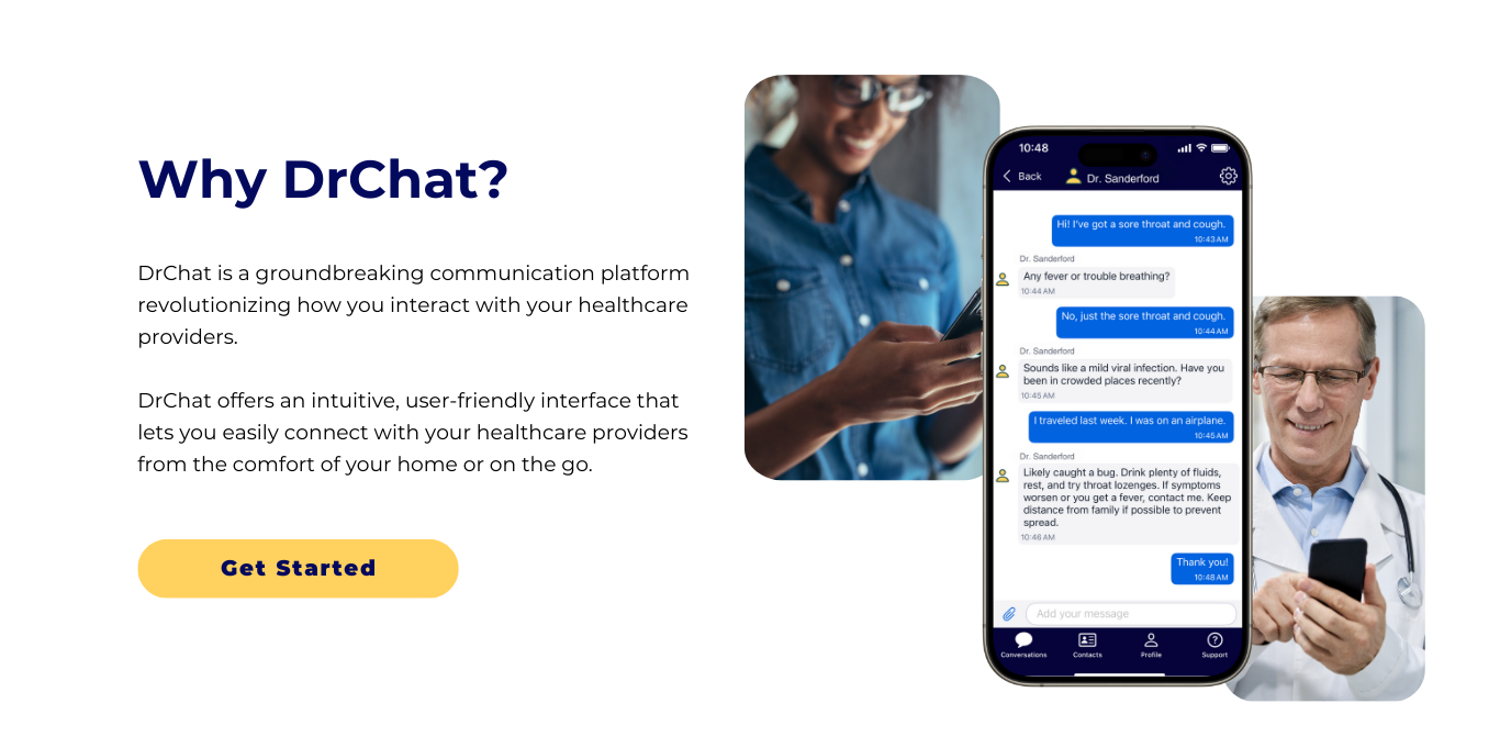 DrChat is a groundbreaking communication platform revolutionizing how you interact with your healthcare providers.   DrChat offers an intuitive, user-friendly interface that lets you easily connect with your healthcare providers from the comfort of your home or on the go.