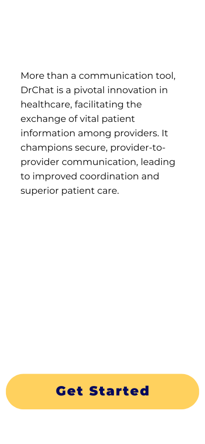 PROVIDERS What is DrChat?  More than a communication tool, DrChat is a pivotal innovation in healthcare, facilitating the exchange of vital patient information among providers. It champions secure, provider-to-provider communication, leading to improved coordination and superior patient care. 