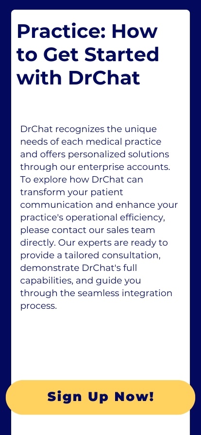 DrChat recognizes the unique needs of each medical practice and offers personalized solutions through our enterprise accounts. To explore how DrChat can transform your patient communication and enhance your practice's operational efficiency, we encourage you to reach out to our sales team directly. Our experts are ready to provide a tailored consultation, demonstrate the full capabilities of DrChat, and guide you through the seamless integration process.