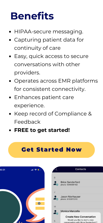 Benefits: HIPAA-secure messaging. Capturing patient data for continuity of care Easy, quick access to secure conversations with other providers. Operates across EMR platforms for consistent connectivity. Enhances patient care experience. Keep record of Compliance & Feedback FREE to get started!