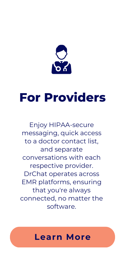 Enjoy HIPAA-secure messaging, quick access to a doctor contact list, and a separate conversations with each respective provider. DrChat operates across EMR platforms, ensuring that you're always connected, no matter the software.